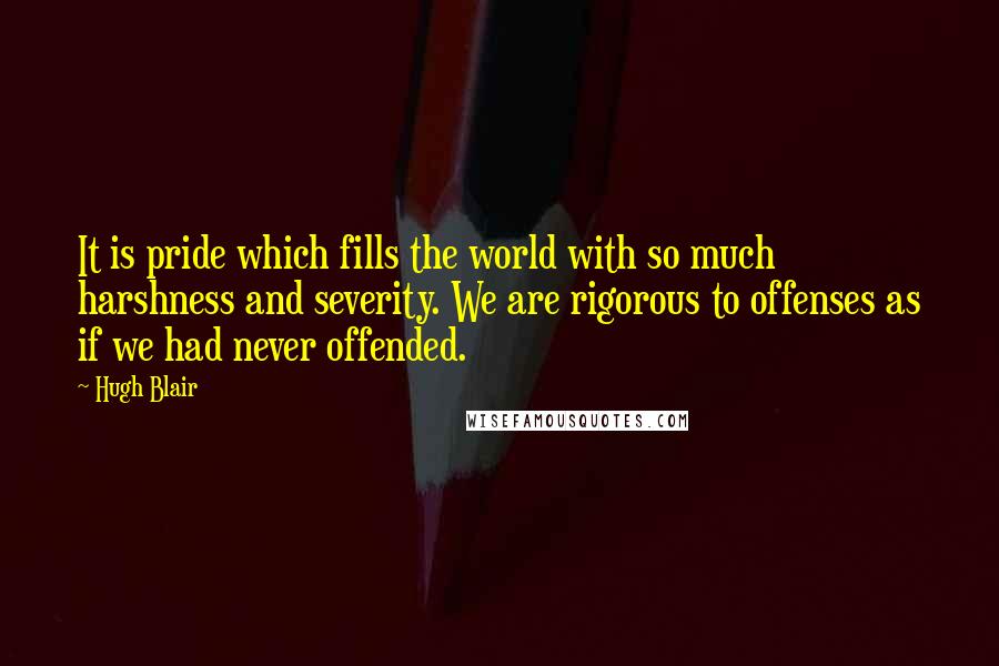 Hugh Blair Quotes: It is pride which fills the world with so much harshness and severity. We are rigorous to offenses as if we had never offended.