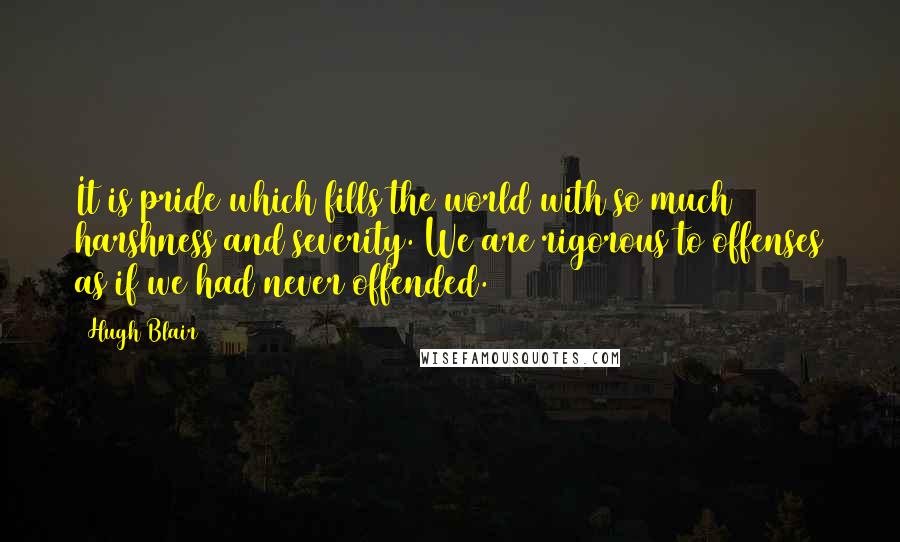 Hugh Blair Quotes: It is pride which fills the world with so much harshness and severity. We are rigorous to offenses as if we had never offended.