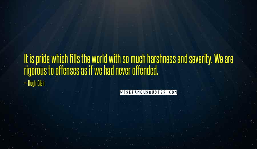 Hugh Blair Quotes: It is pride which fills the world with so much harshness and severity. We are rigorous to offenses as if we had never offended.
