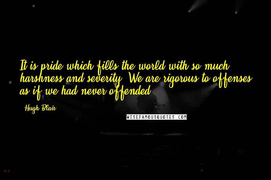 Hugh Blair Quotes: It is pride which fills the world with so much harshness and severity. We are rigorous to offenses as if we had never offended.