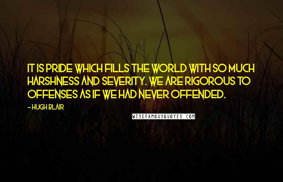 Hugh Blair Quotes: It is pride which fills the world with so much harshness and severity. We are rigorous to offenses as if we had never offended.