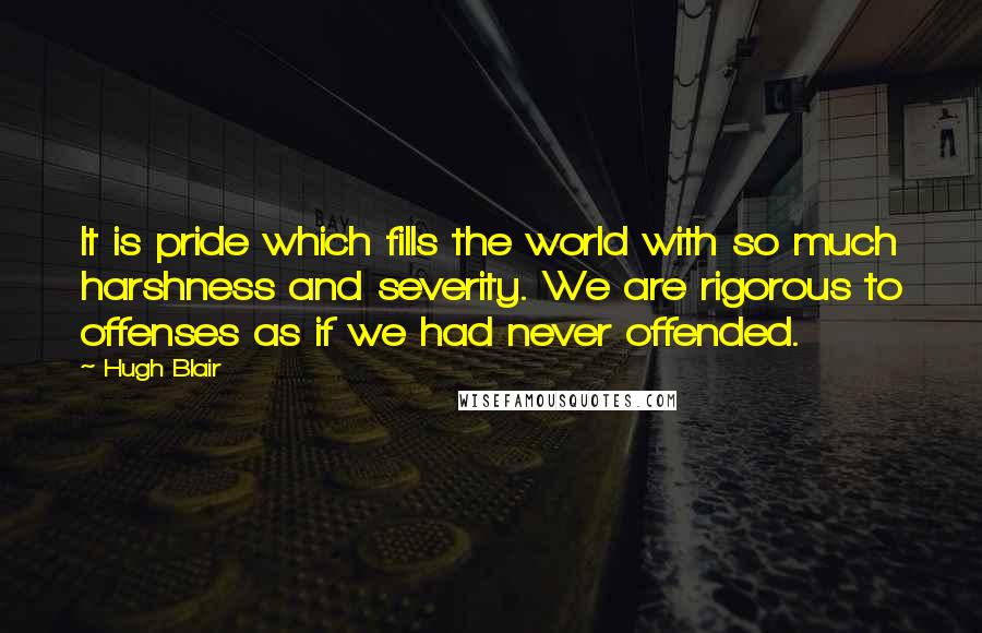 Hugh Blair Quotes: It is pride which fills the world with so much harshness and severity. We are rigorous to offenses as if we had never offended.