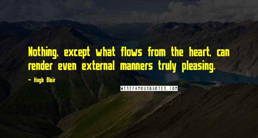 Hugh Blair Quotes: Nothing, except what flows from the heart, can render even external manners truly pleasing.