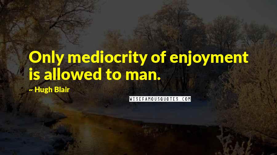 Hugh Blair Quotes: Only mediocrity of enjoyment is allowed to man.