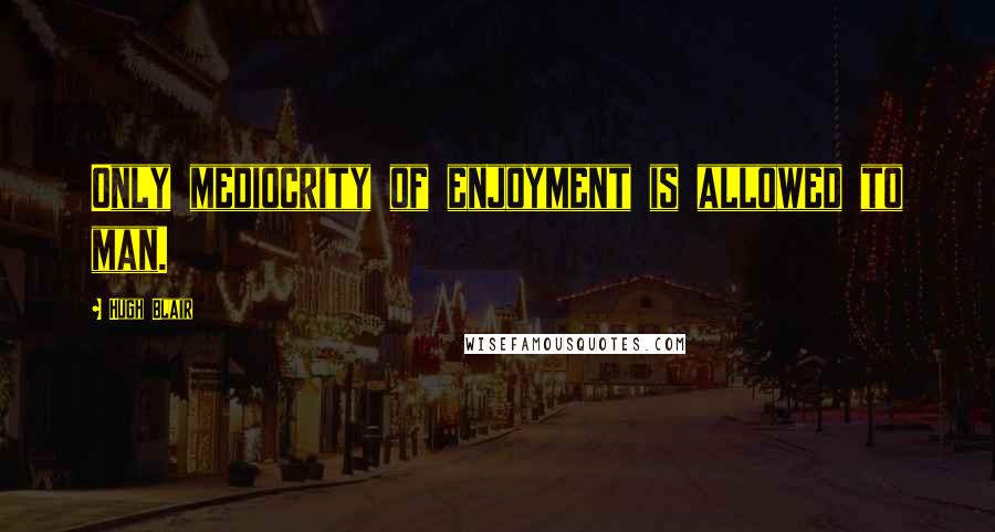 Hugh Blair Quotes: Only mediocrity of enjoyment is allowed to man.