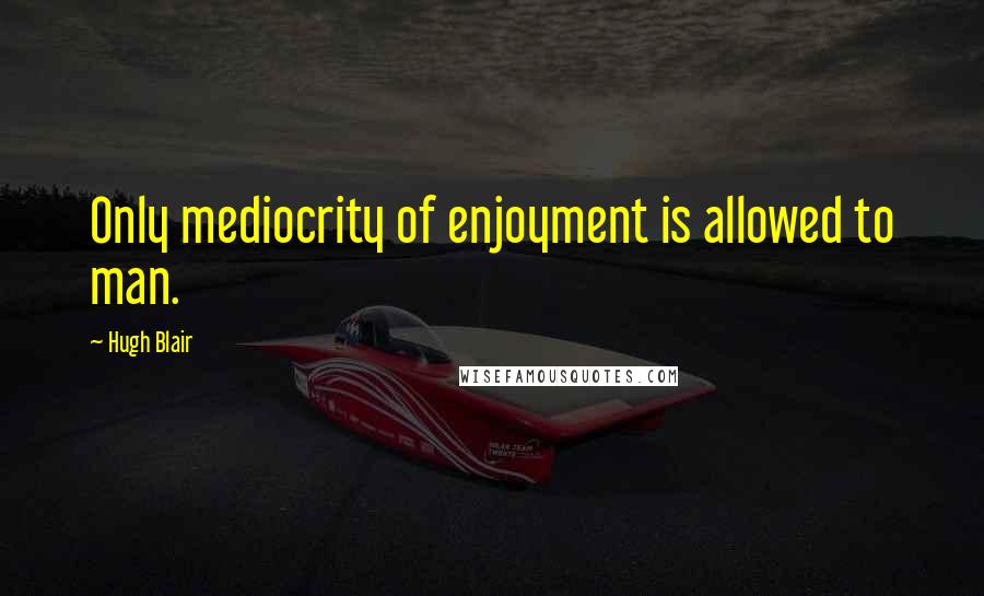 Hugh Blair Quotes: Only mediocrity of enjoyment is allowed to man.