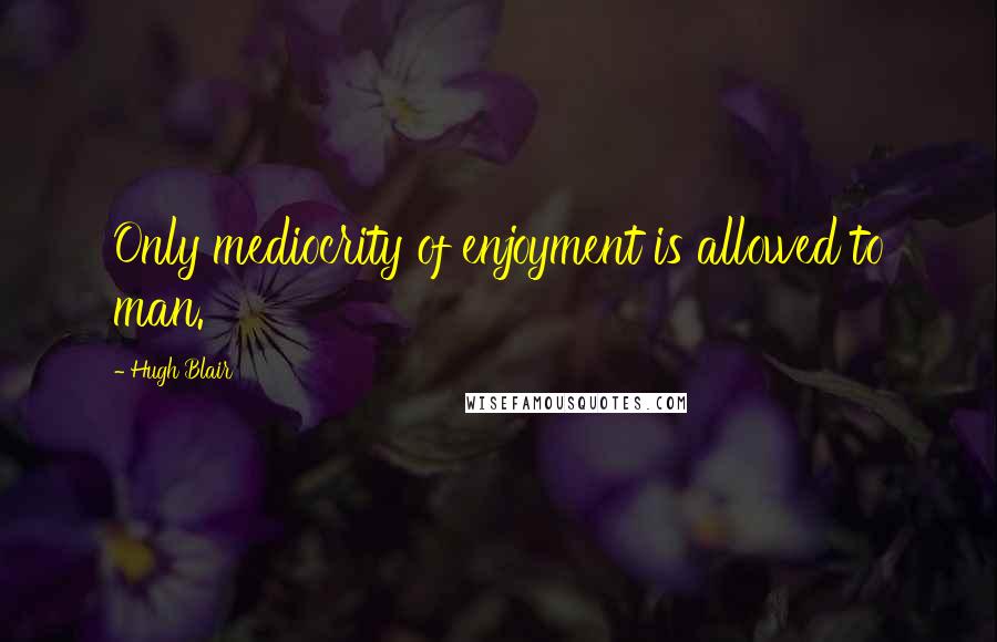 Hugh Blair Quotes: Only mediocrity of enjoyment is allowed to man.