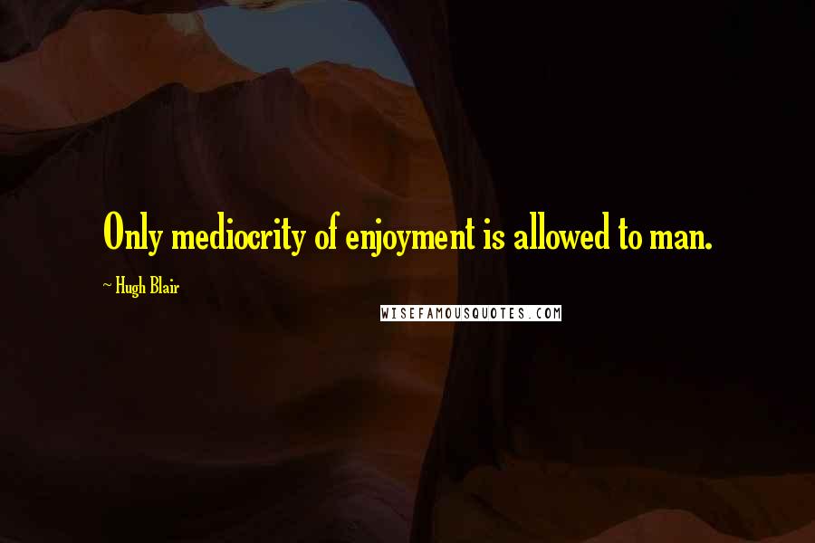 Hugh Blair Quotes: Only mediocrity of enjoyment is allowed to man.