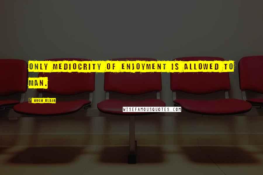 Hugh Blair Quotes: Only mediocrity of enjoyment is allowed to man.