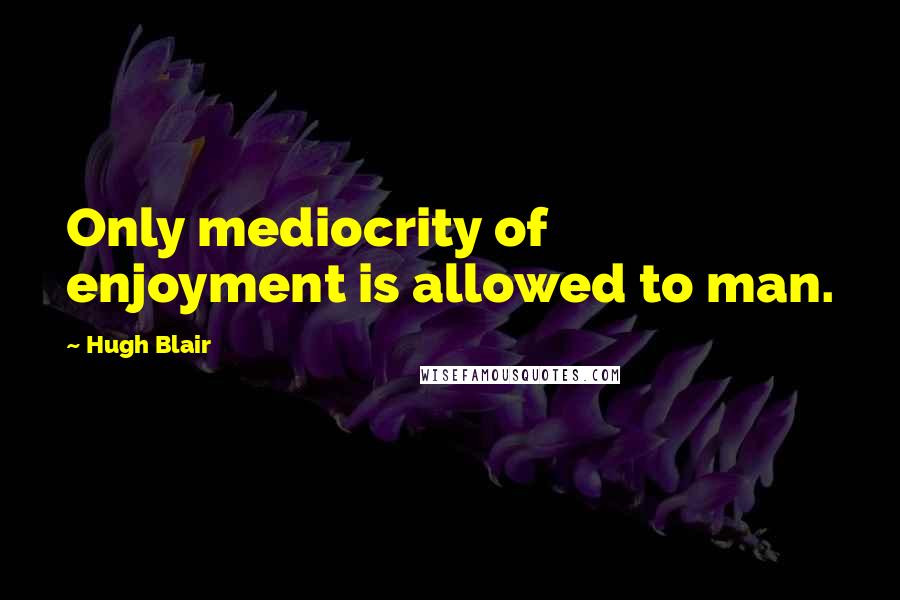 Hugh Blair Quotes: Only mediocrity of enjoyment is allowed to man.