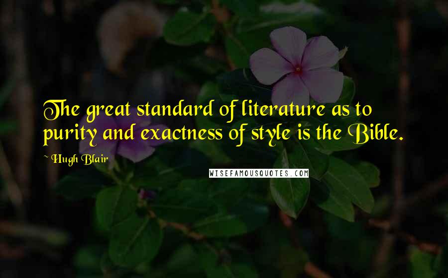 Hugh Blair Quotes: The great standard of literature as to purity and exactness of style is the Bible.