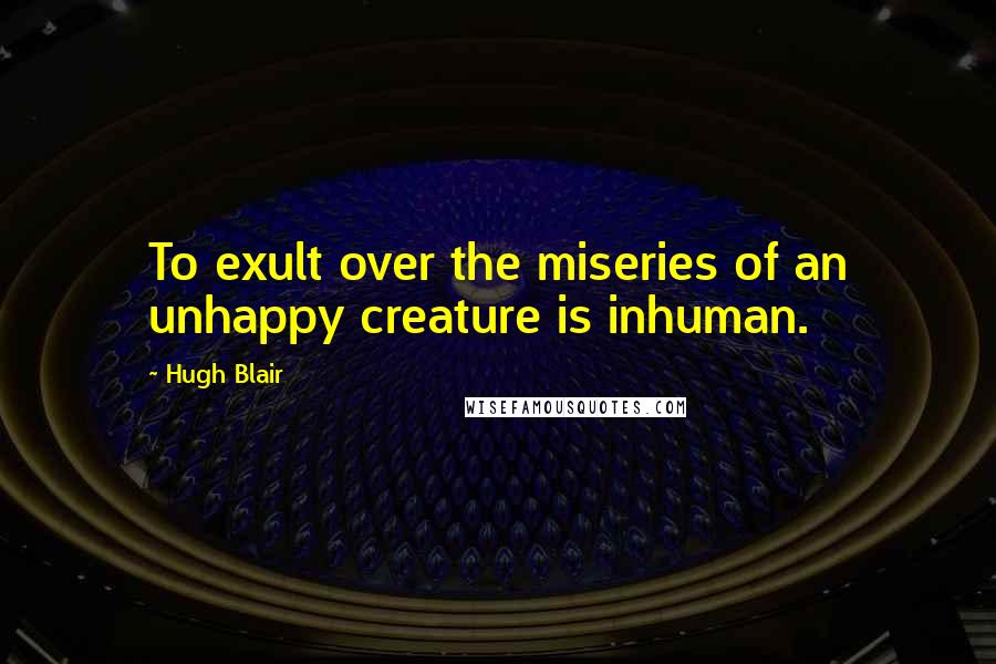 Hugh Blair Quotes: To exult over the miseries of an unhappy creature is inhuman.