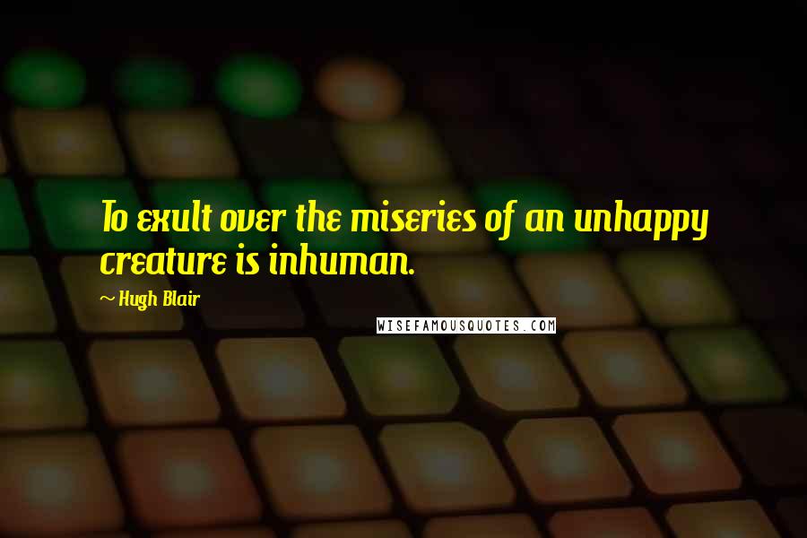 Hugh Blair Quotes: To exult over the miseries of an unhappy creature is inhuman.