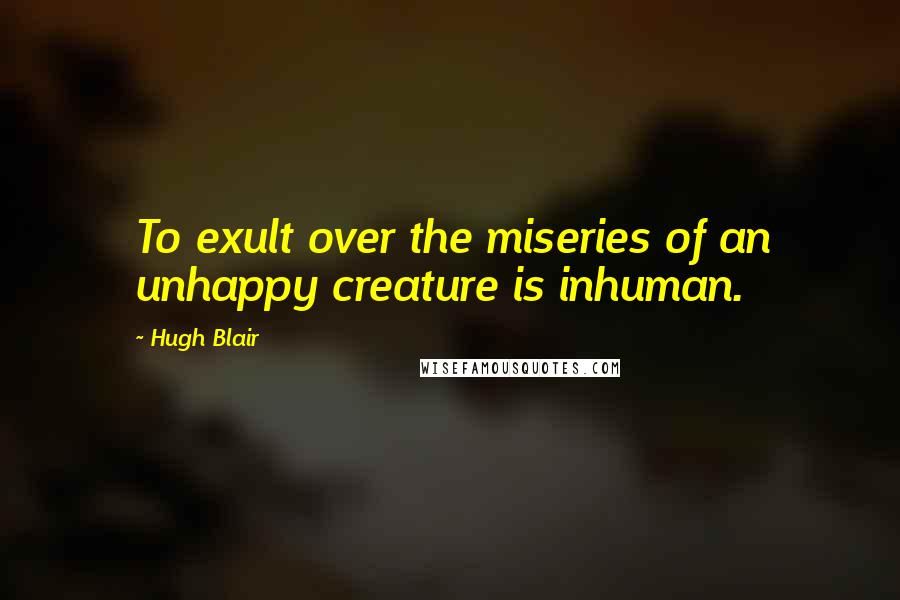 Hugh Blair Quotes: To exult over the miseries of an unhappy creature is inhuman.