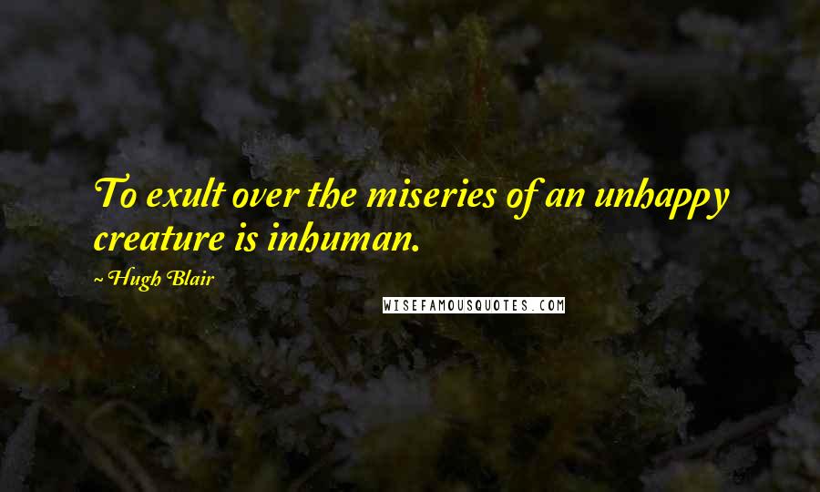 Hugh Blair Quotes: To exult over the miseries of an unhappy creature is inhuman.