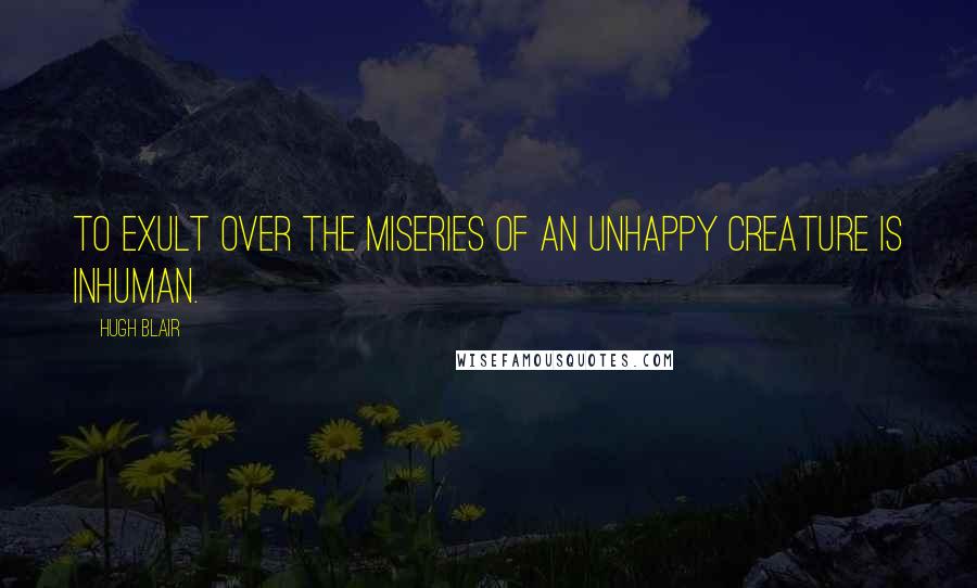 Hugh Blair Quotes: To exult over the miseries of an unhappy creature is inhuman.