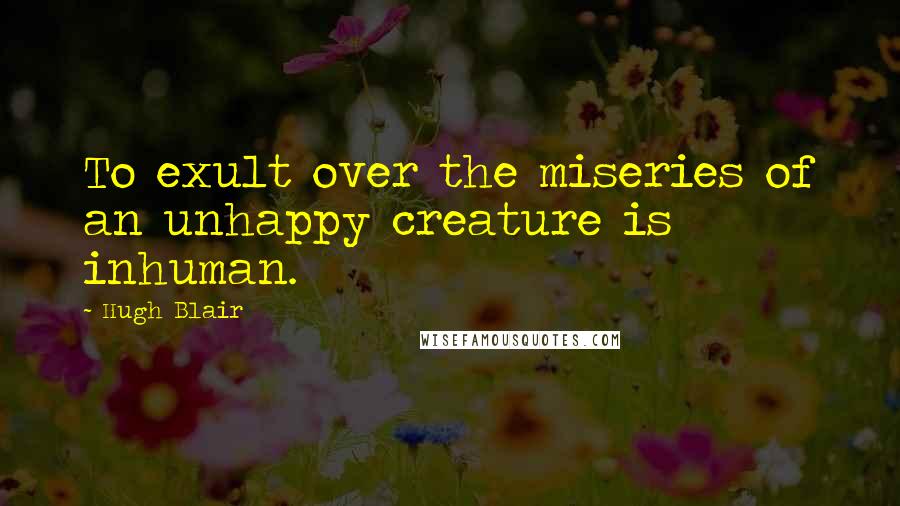 Hugh Blair Quotes: To exult over the miseries of an unhappy creature is inhuman.