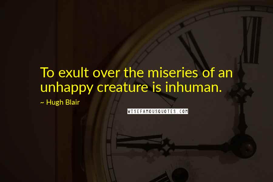 Hugh Blair Quotes: To exult over the miseries of an unhappy creature is inhuman.