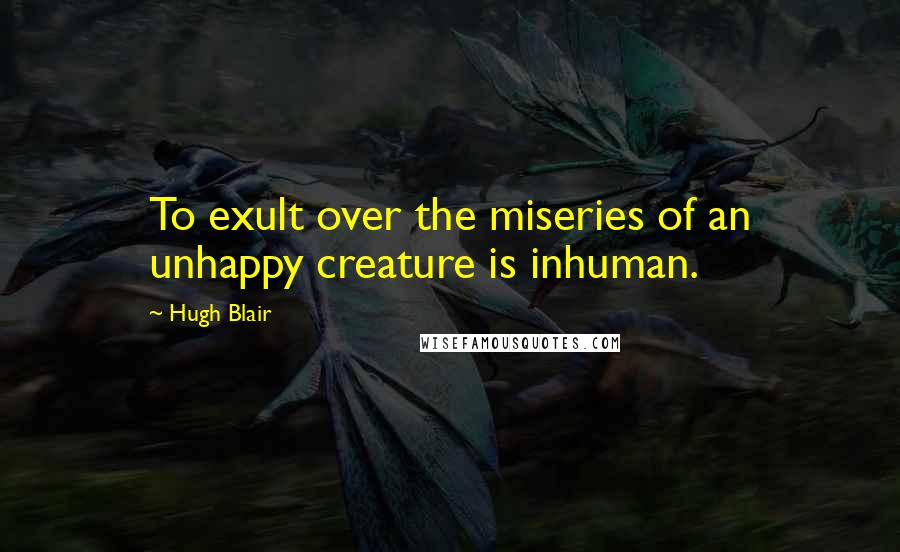 Hugh Blair Quotes: To exult over the miseries of an unhappy creature is inhuman.