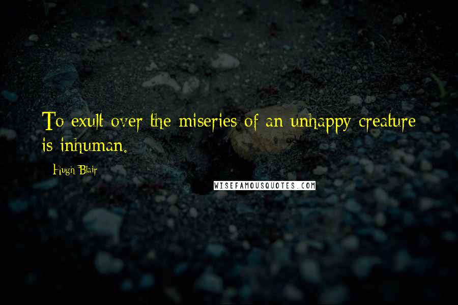 Hugh Blair Quotes: To exult over the miseries of an unhappy creature is inhuman.