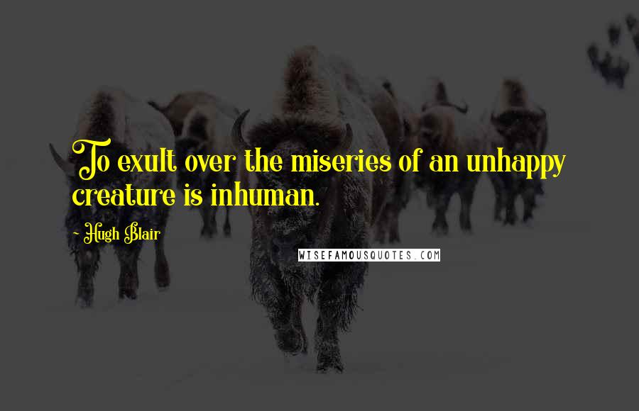 Hugh Blair Quotes: To exult over the miseries of an unhappy creature is inhuman.