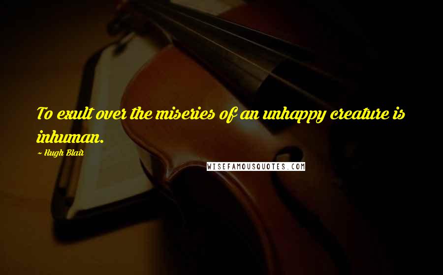 Hugh Blair Quotes: To exult over the miseries of an unhappy creature is inhuman.