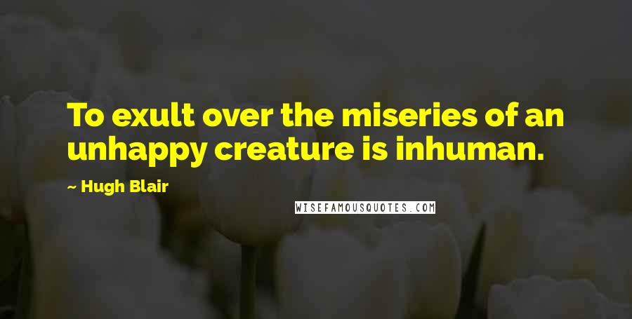 Hugh Blair Quotes: To exult over the miseries of an unhappy creature is inhuman.