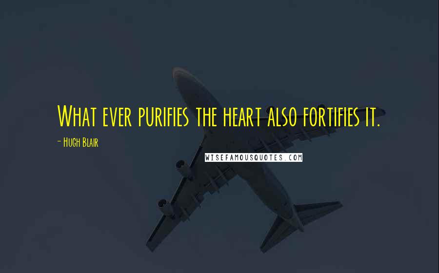 Hugh Blair Quotes: What ever purifies the heart also fortifies it.