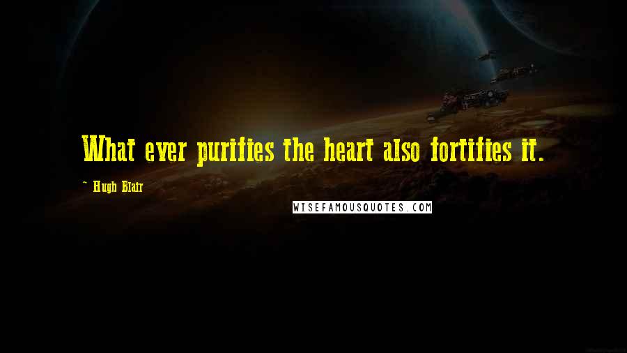 Hugh Blair Quotes: What ever purifies the heart also fortifies it.