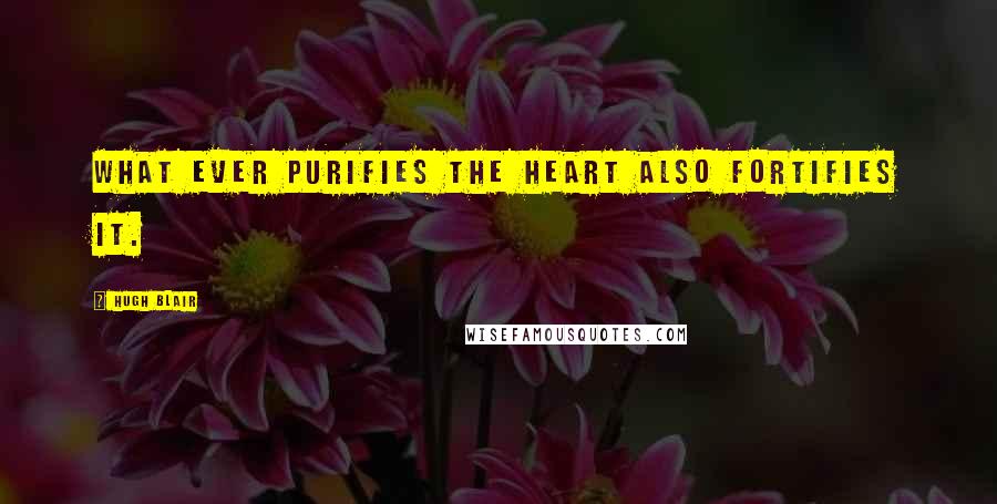 Hugh Blair Quotes: What ever purifies the heart also fortifies it.