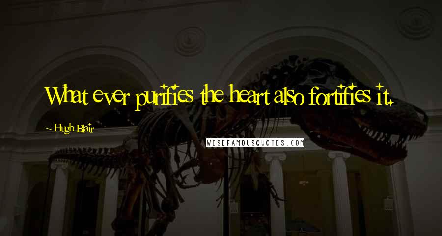 Hugh Blair Quotes: What ever purifies the heart also fortifies it.