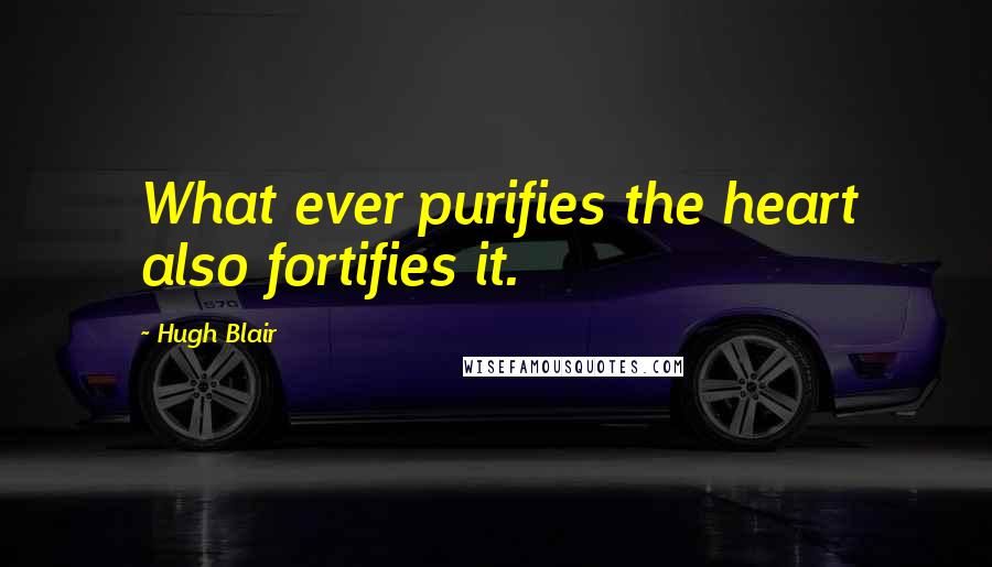 Hugh Blair Quotes: What ever purifies the heart also fortifies it.