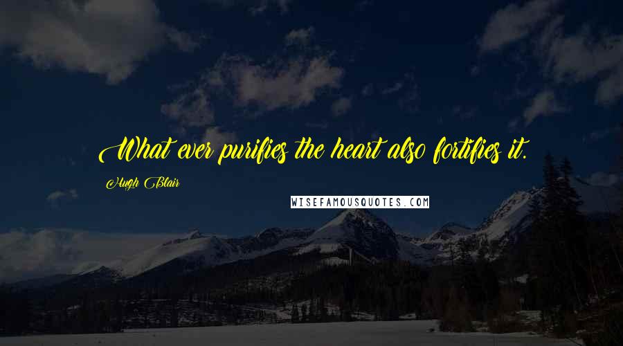 Hugh Blair Quotes: What ever purifies the heart also fortifies it.