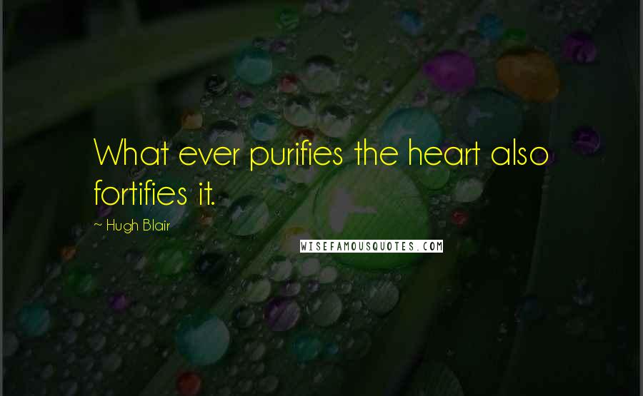 Hugh Blair Quotes: What ever purifies the heart also fortifies it.