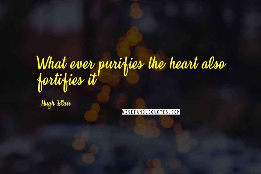 Hugh Blair Quotes: What ever purifies the heart also fortifies it.