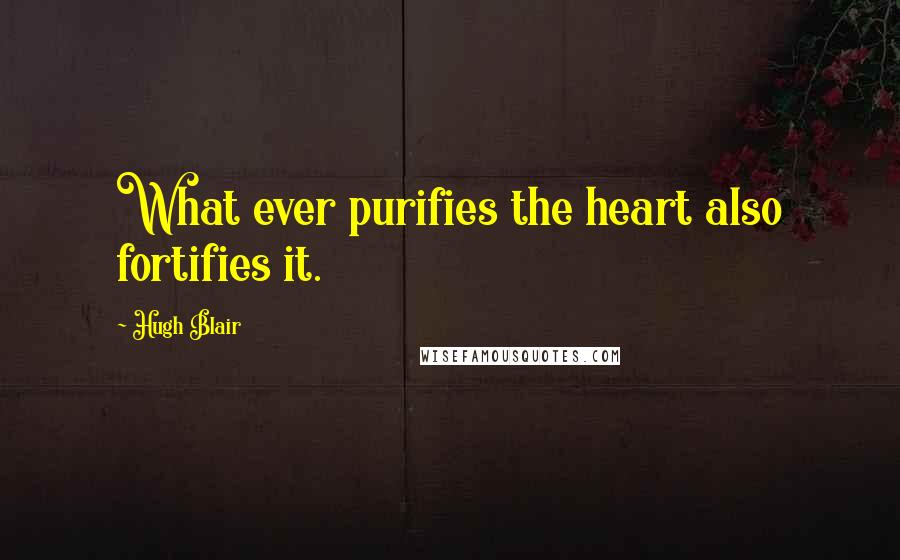 Hugh Blair Quotes: What ever purifies the heart also fortifies it.