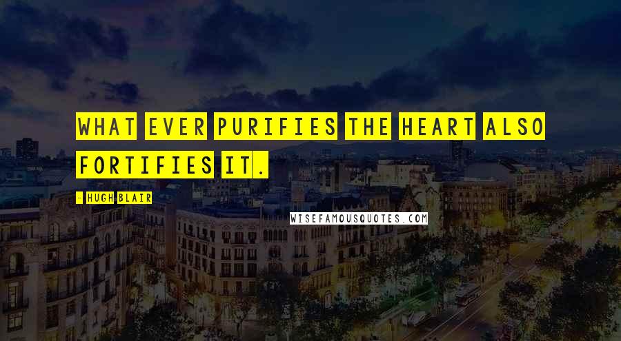 Hugh Blair Quotes: What ever purifies the heart also fortifies it.