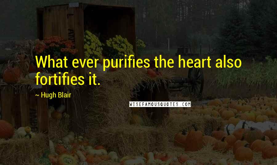 Hugh Blair Quotes: What ever purifies the heart also fortifies it.