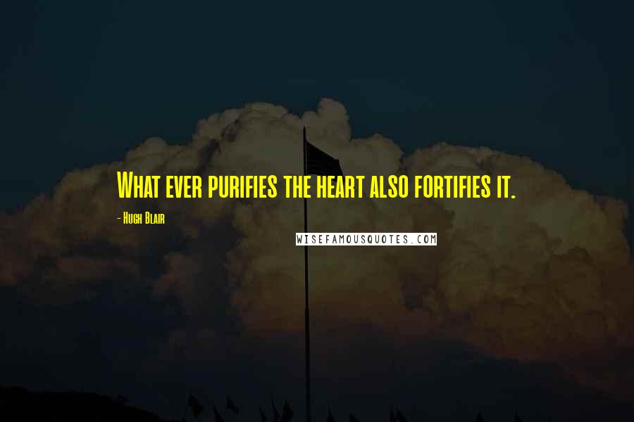 Hugh Blair Quotes: What ever purifies the heart also fortifies it.