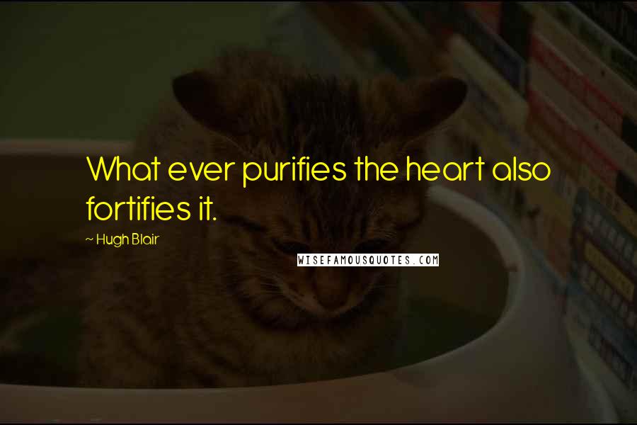 Hugh Blair Quotes: What ever purifies the heart also fortifies it.