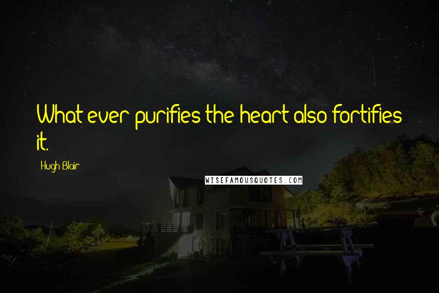 Hugh Blair Quotes: What ever purifies the heart also fortifies it.