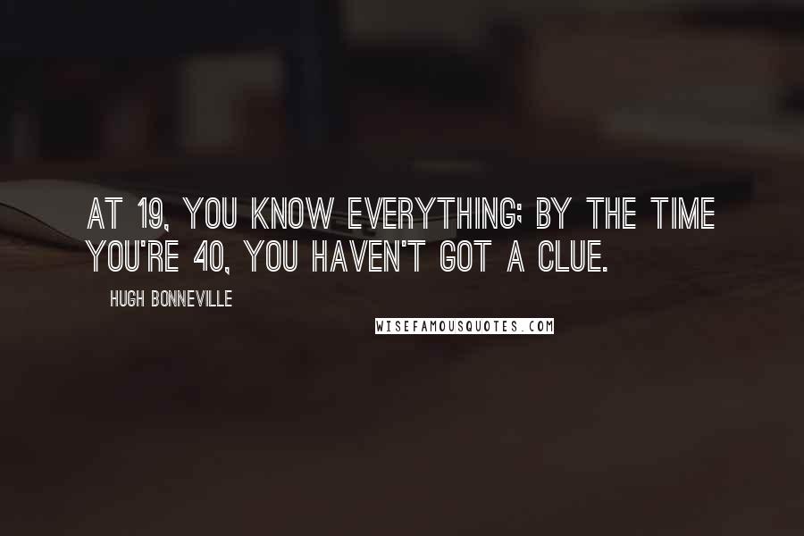 Hugh Bonneville Quotes: At 19, you know everything; by the time you're 40, you haven't got a clue.