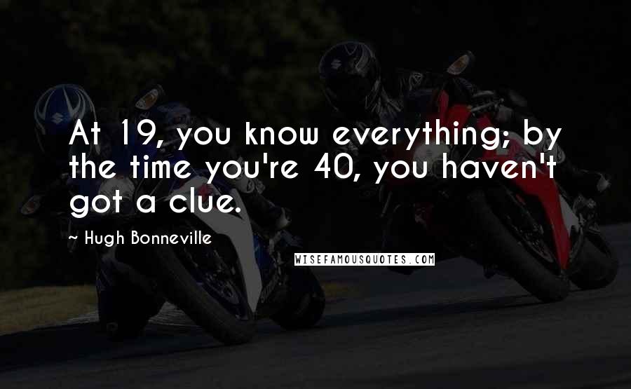 Hugh Bonneville Quotes: At 19, you know everything; by the time you're 40, you haven't got a clue.