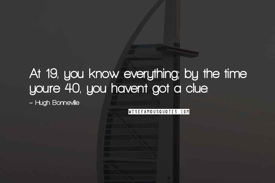 Hugh Bonneville Quotes: At 19, you know everything; by the time you're 40, you haven't got a clue.