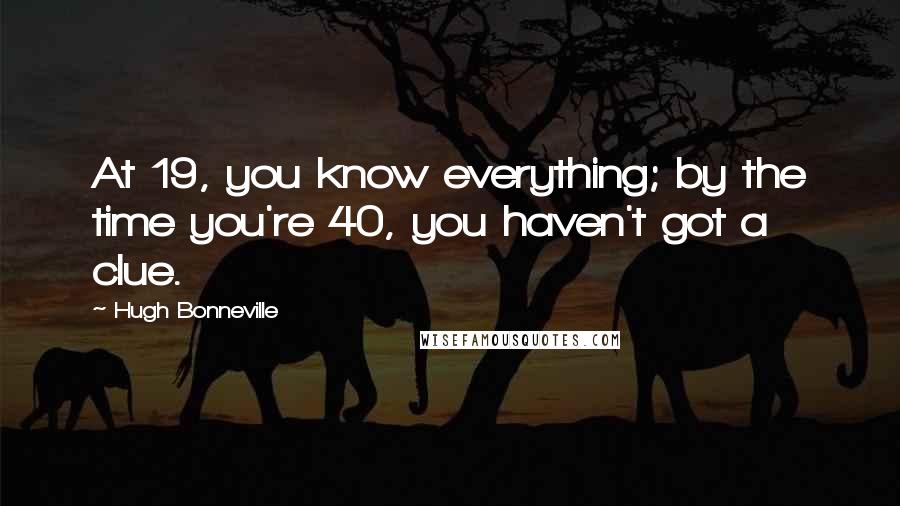 Hugh Bonneville Quotes: At 19, you know everything; by the time you're 40, you haven't got a clue.