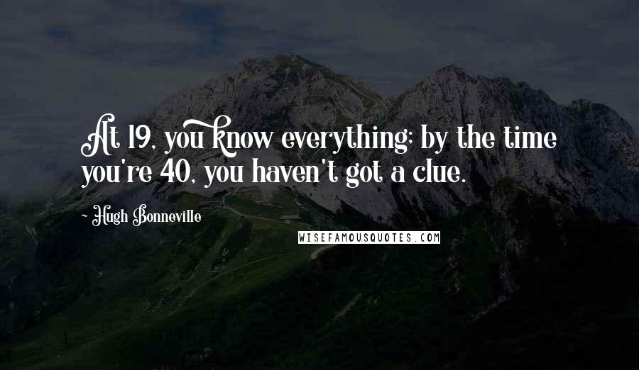Hugh Bonneville Quotes: At 19, you know everything; by the time you're 40, you haven't got a clue.
