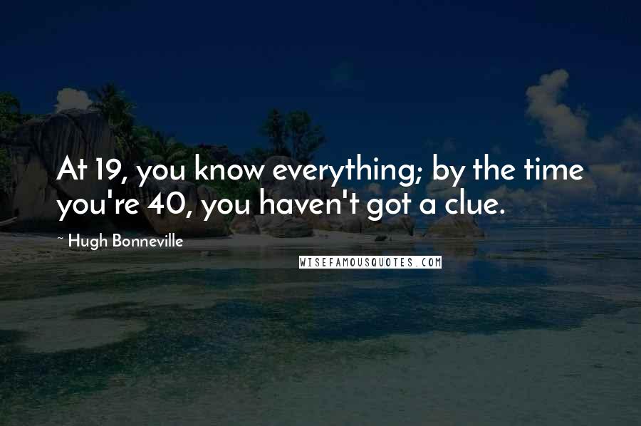 Hugh Bonneville Quotes: At 19, you know everything; by the time you're 40, you haven't got a clue.