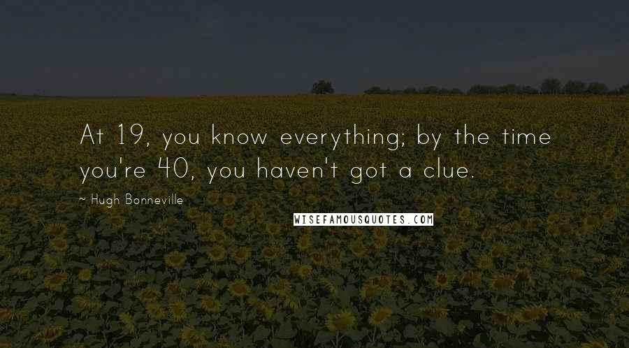 Hugh Bonneville Quotes: At 19, you know everything; by the time you're 40, you haven't got a clue.