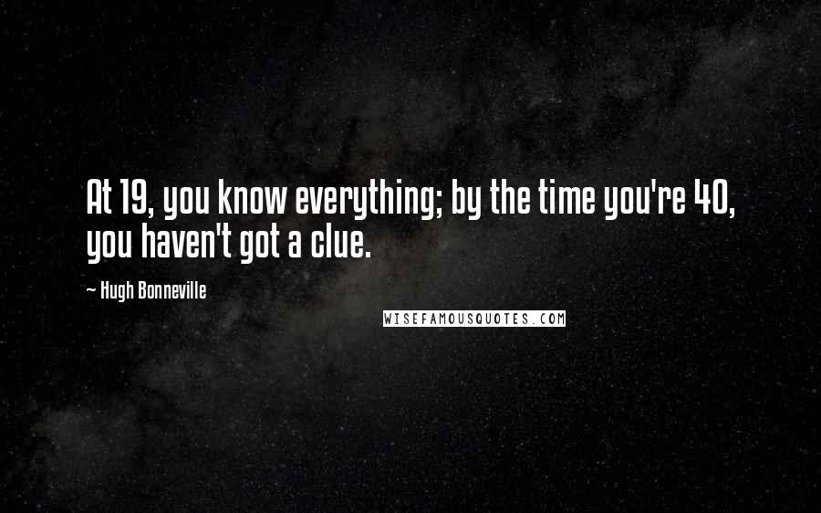 Hugh Bonneville Quotes: At 19, you know everything; by the time you're 40, you haven't got a clue.