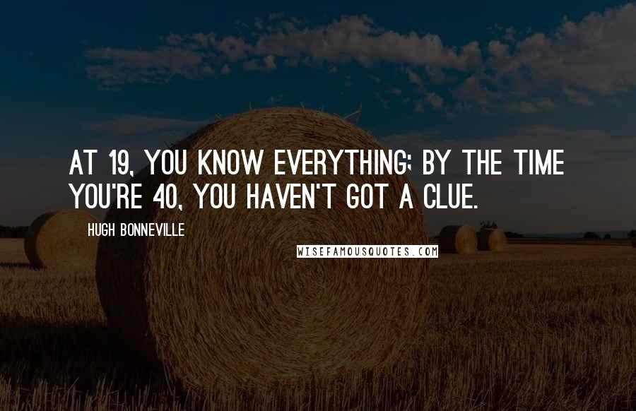 Hugh Bonneville Quotes: At 19, you know everything; by the time you're 40, you haven't got a clue.